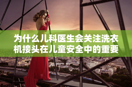 为什么儿科医生会关注洗衣机接头在儿童安全中的重要性？