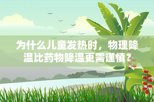 为什么儿童发热时，物理降温比药物降温更需谨慎？