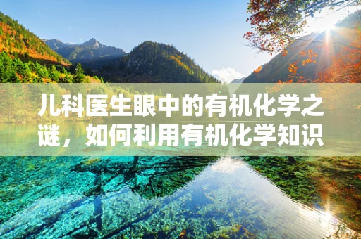 儿科医生眼中的有机化学之谜，如何利用有机化学知识优化儿童药物设计？