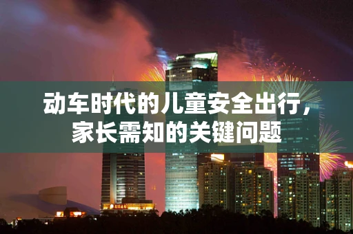 动车时代的儿童安全出行，家长需知的关键问题