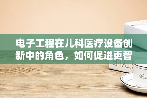 电子工程在儿科医疗设备创新中的角色，如何促进更智能的诊疗？