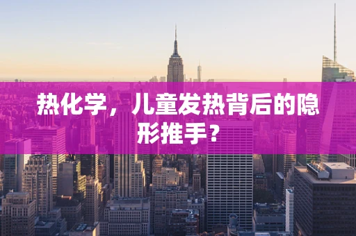 热化学，儿童发热背后的隐形推手？