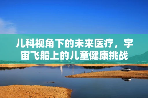 儿科视角下的未来医疗，宇宙飞船上的儿童健康挑战