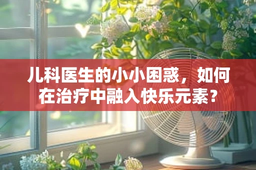 儿科医生的小小困惑，如何在治疗中融入快乐元素？