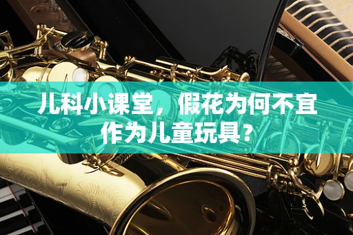 儿科小课堂，假花为何不宜作为儿童玩具？