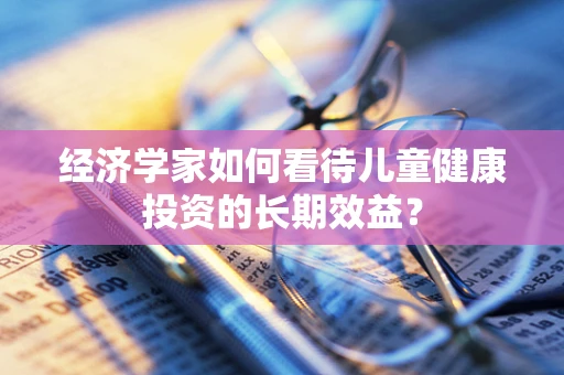 经济学家如何看待儿童健康投资的长期效益？
