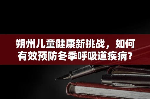 朔州儿童健康新挑战，如何有效预防冬季呼吸道疾病？