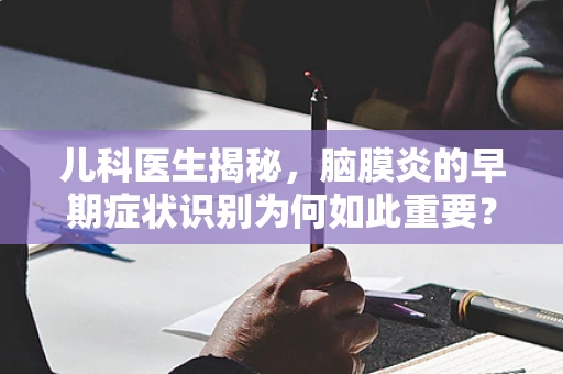 儿科医生揭秘，脑膜炎的早期症状识别为何如此重要？
