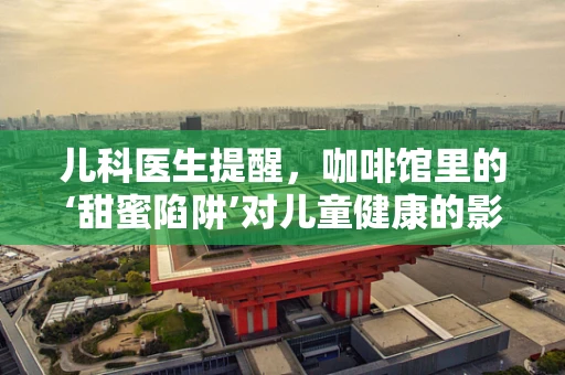 儿科医生提醒，咖啡馆里的‘甜蜜陷阱’对儿童健康的影响