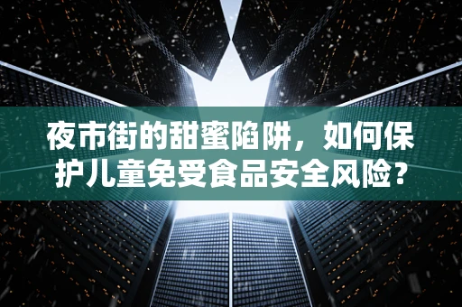 夜市街的甜蜜陷阱，如何保护儿童免受食品安全风险？