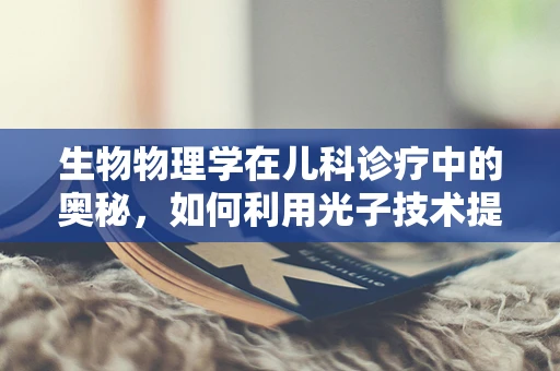 生物物理学在儿科诊疗中的奥秘，如何利用光子技术提升儿童疫苗接种体验？