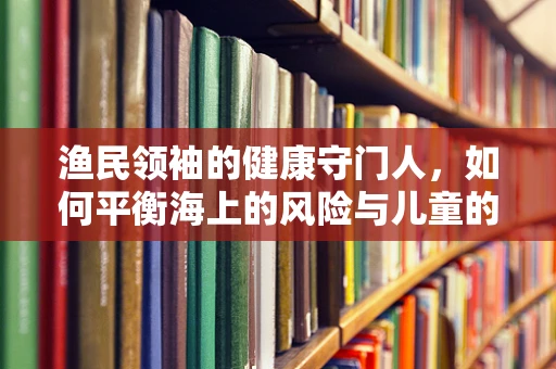 渔民领袖的健康守门人，如何平衡海上的风险与儿童的健康？