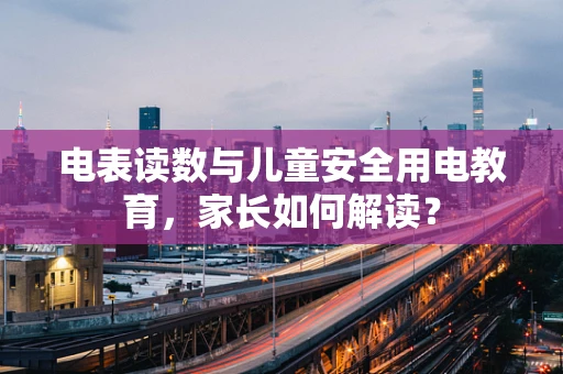 电表读数与儿童安全用电教育，家长如何解读？