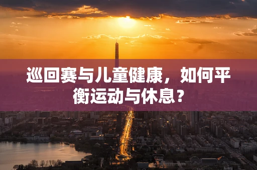 巡回赛与儿童健康，如何平衡运动与休息？