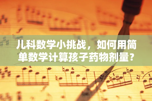 儿科数学小挑战，如何用简单数学计算孩子药物剂量？
