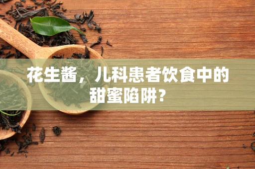 花生酱，儿科患者饮食中的甜蜜陷阱？