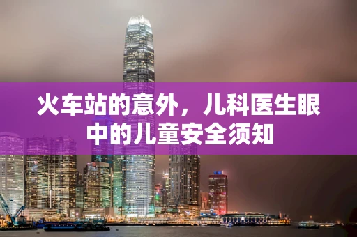 火车站的意外，儿科医生眼中的儿童安全须知