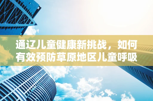 通辽儿童健康新挑战，如何有效预防草原地区儿童呼吸道感染？