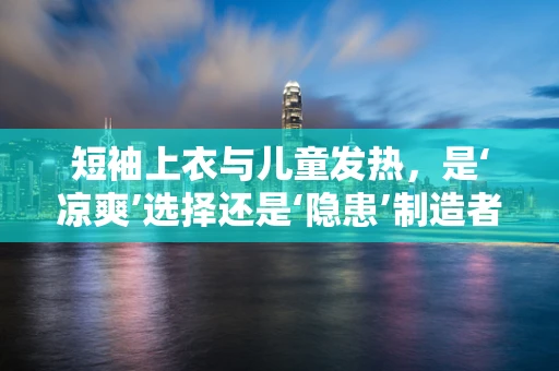 短袖上衣与儿童发热，是‘凉爽’选择还是‘隐患’制造者？
