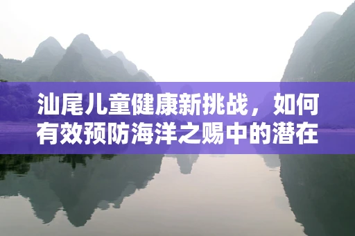 汕尾儿童健康新挑战，如何有效预防海洋之赐中的潜在风险？