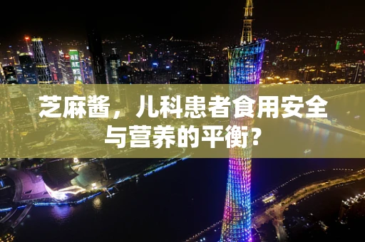 芝麻酱，儿科患者食用安全与营养的平衡？
