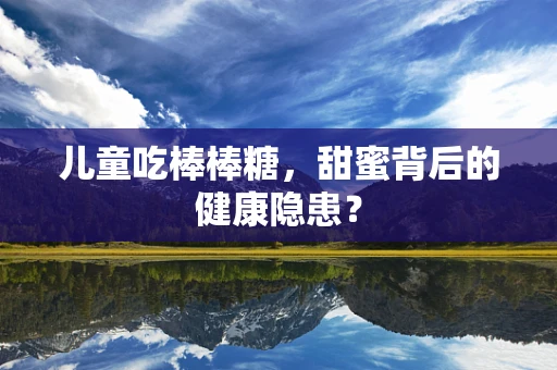 儿童吃棒棒糖，甜蜜背后的健康隐患？