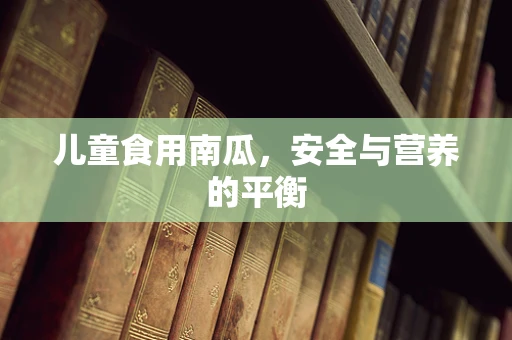 儿童食用南瓜，安全与营养的平衡