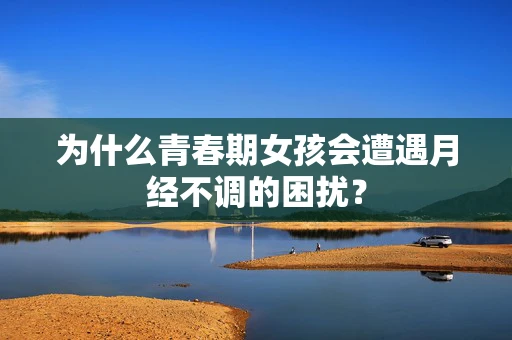 为什么青春期女孩会遭遇月经不调的困扰？