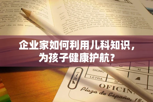 企业家如何利用儿科知识，为孩子健康护航？