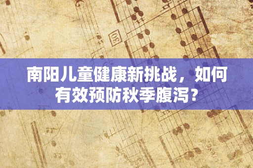 南阳儿童健康新挑战，如何有效预防秋季腹泻？