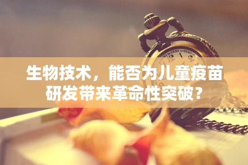 生物技术，能否为儿童疫苗研发带来革命性突破？