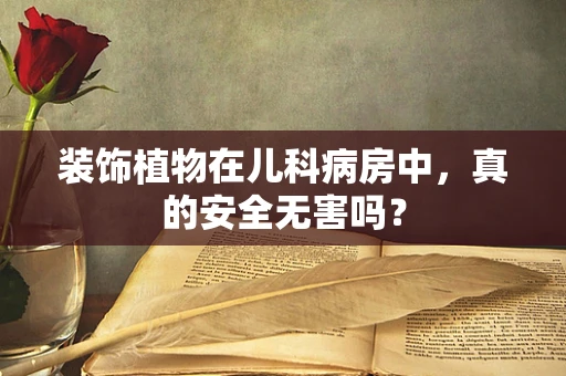 装饰植物在儿科病房中，真的安全无害吗？