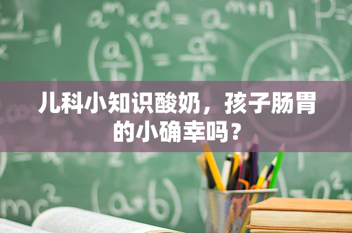 儿科小知识酸奶，孩子肠胃的小确幸吗？