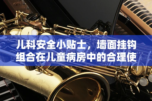 儿科安全小贴士，墙面挂钩组合在儿童病房中的合理使用与风险防范