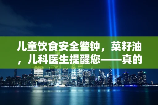 儿童饮食安全警钟，菜籽油，儿科医生提醒您——真的适合孩子吗？
