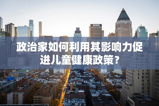 政治家如何利用其影响力促进儿童健康政策？