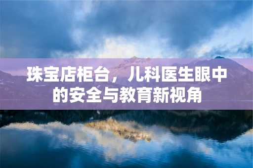 珠宝店柜台，儿科医生眼中的安全与教育新视角