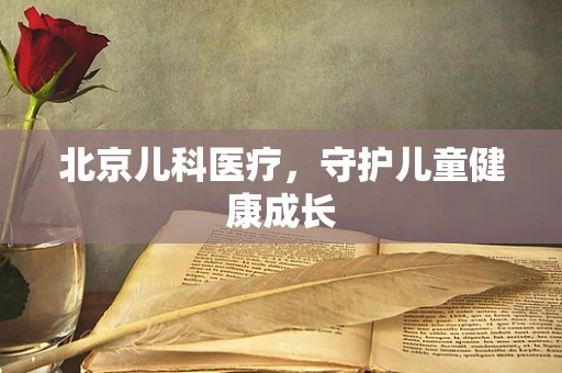 北京儿科医疗，守护儿童健康成长