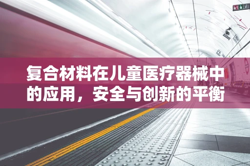 复合材料在儿童医疗器械中的应用，安全与创新的平衡？