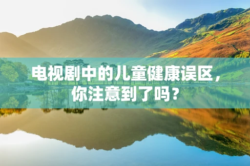 电视剧中的儿童健康误区，你注意到了吗？