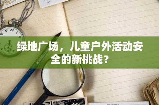绿地广场，儿童户外活动安全的新挑战？