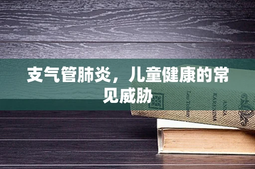 支气管肺炎，儿童健康的常见威胁
