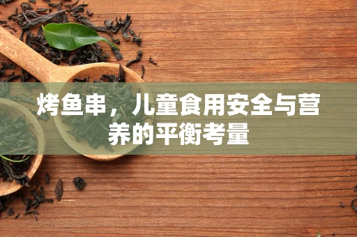 烤鱼串，儿童食用安全与营养的平衡考量