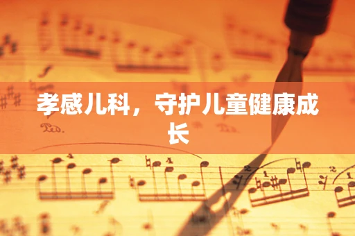 孝感儿科，守护儿童健康成长
