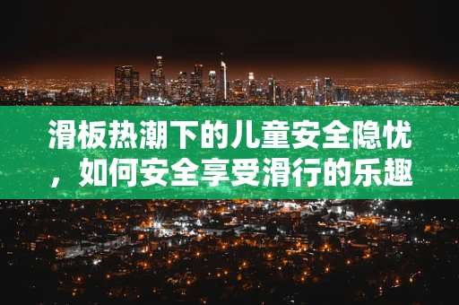 滑板热潮下的儿童安全隐忧，如何安全享受滑行的乐趣？