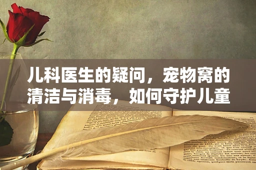 儿科医生的疑问，宠物窝的清洁与消毒，如何守护儿童与宠物的健康？