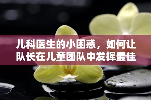 儿科医生的小困惑，如何让队长在儿童团队中发挥最佳作用？