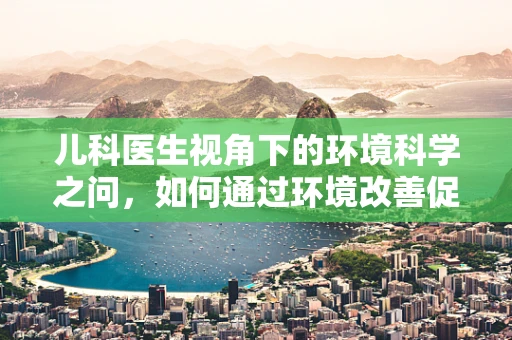 儿科医生视角下的环境科学之问，如何通过环境改善促进儿童呼吸健康？