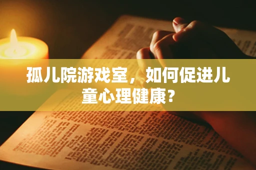 孤儿院游戏室，如何促进儿童心理健康？