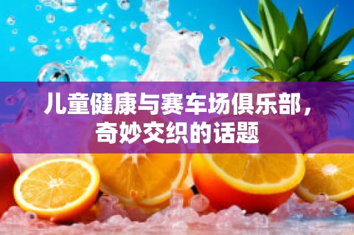 儿童健康与赛车场俱乐部，奇妙交织的话题